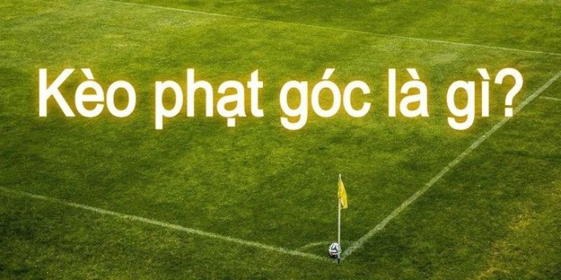 Phân loại và khái niệm kèo phạt góc là gì?